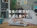 昼食後に強烈な眠気とだるさに襲われていた僕が、ある「食べ方」をやめた途端、仕事が一気にはかどるようになった理由
